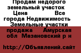 Продам недорого земельный участок  › Цена ­ 450 000 - Все города Недвижимость » Земельные участки продажа   . Амурская обл.,Мазановский р-н